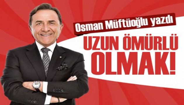 Osman Müftüoğlu yazdı: Uzun ömürlü olmak!