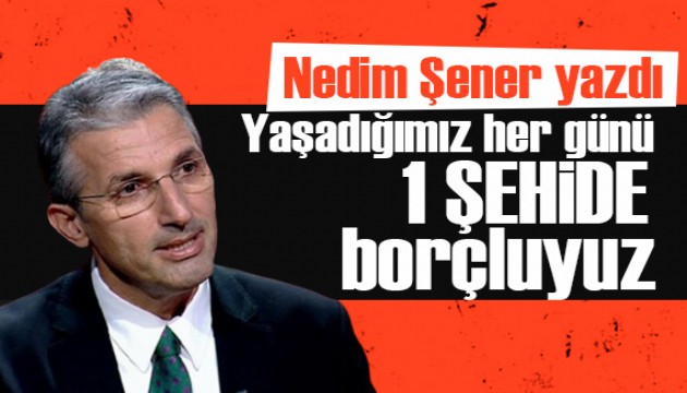 Nedim Şener yazdı: Yaşadığımız her günü 1 şehide borçluyuz