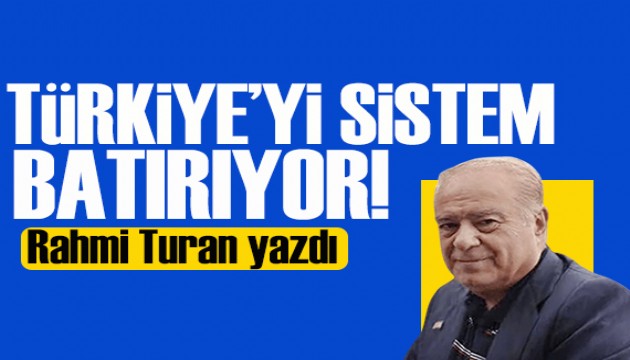 Rahmi Turan yazdı: Türkiye’yi sistem batırıyor!