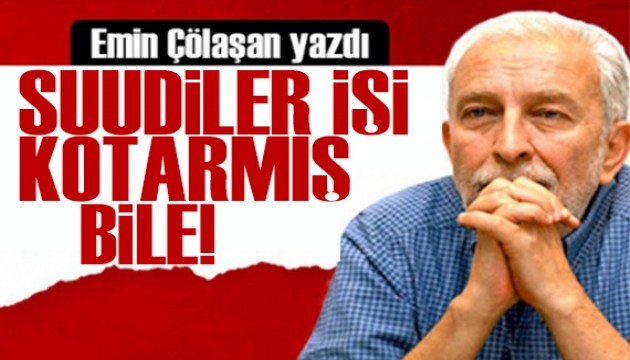 Emin Çölaşan yazdı: Suudiler işi kotarmış bile