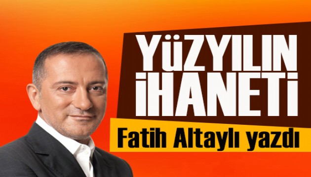 Fatih Altaylı yazdı: İşte yüzyılın ihaneti