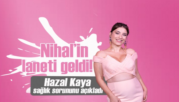 Hazal Kaya bilinmeyen sağlık sorunu açıkladı: Nihal'in laneti geldi...