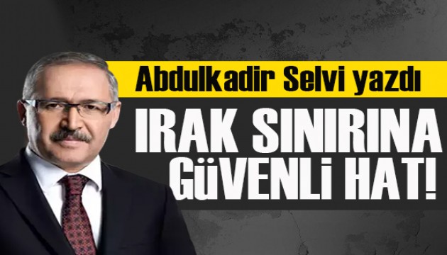 Abdulkadir Selvi yazdı: Irak sınırına güvenli hat!