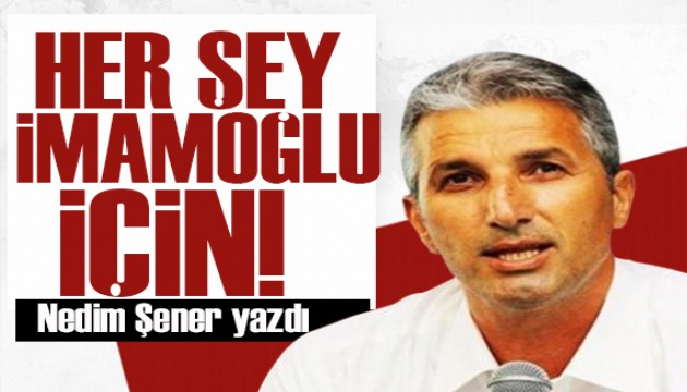 Nedim Şener yazdı: Her şey İmamoğlu için!