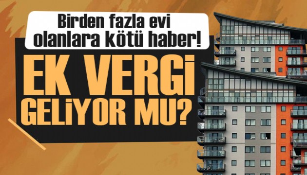 Birden fazla evi olanlara kötü haber: Ek vergi mi geliyor?