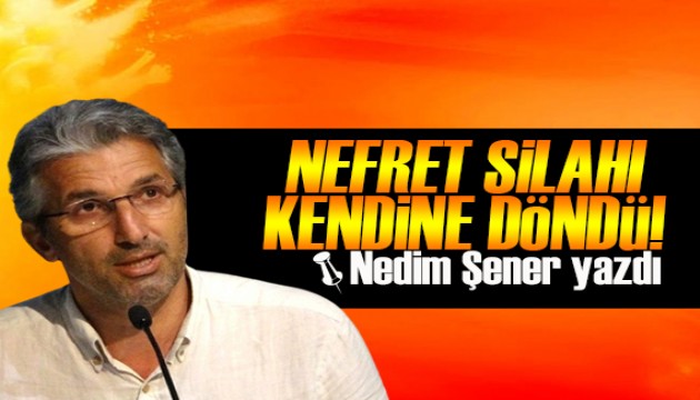 Nedim Şener yazdı: Nefret silahı kendisine döndü!