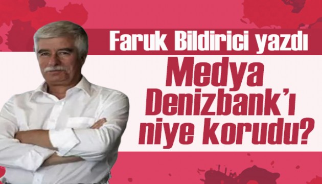 Faruk Bildirici yazdı:  Medya Denizbank’ı niye korudu?