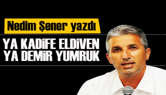 Nedim Şener yazdı: Bundan sonra ya ‘kadife eldiven’ ya ‘demir yumruk’