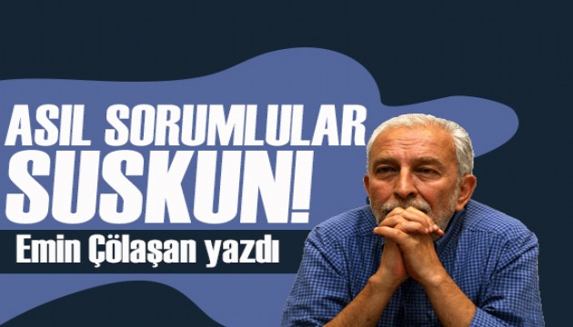 Emin Çölaşan yazdı: Asıl sorumlular suskun!