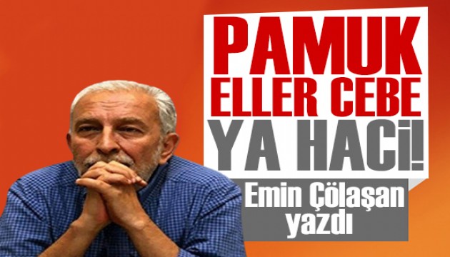 Emin Çölaşan yazdı: Pamuk eller cebe ya Haci!