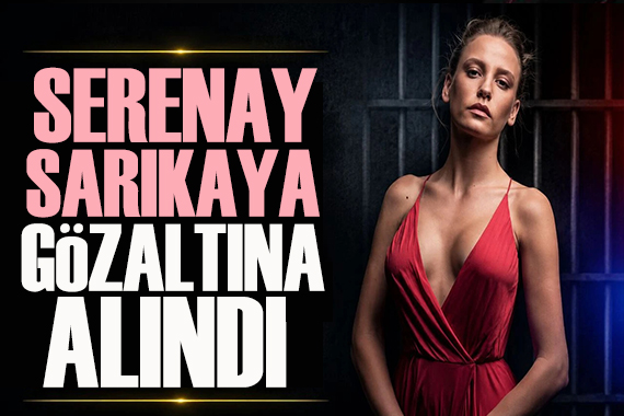 Serenay Sarıkaya gözaltına alındı!