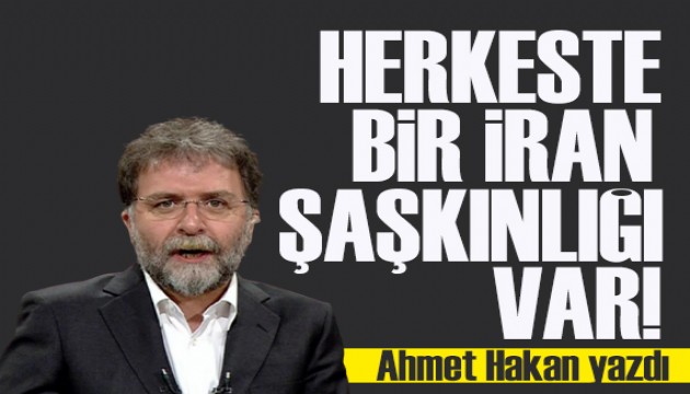 Ahmet Hakan yazdı: Herkeste bir İran şaşkınlığı var