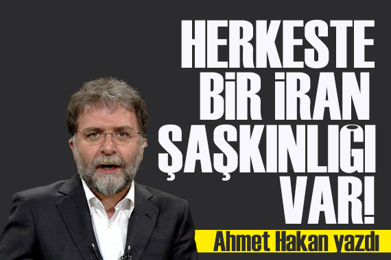 Ahmet Hakan yazdı: Herkeste bir İran şaşkınlığı var