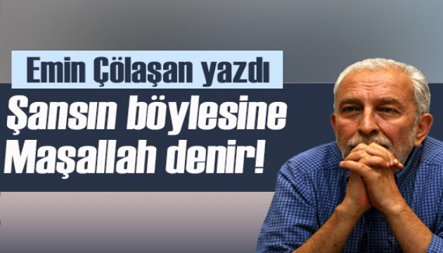 Emin Çölaşan yazdı: Şansın böylesine maşallah denir!