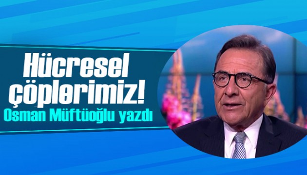 Osman Müftüoğlu yazdı: Hücresel çöplerimiz!