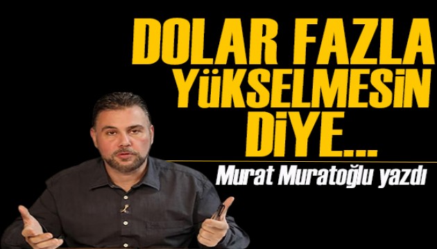 Murat Muratoğlu yazdı: Dolar fazla yükselmesin diye...