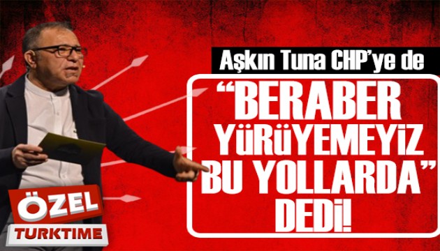 Aşkın Tuna CHP'ye de 'beraber yürüyemeyiz bu yollarda ' dedi