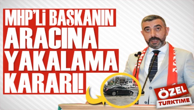 MHP'Lİ BAŞKANIN ARACINA YAKALAMA KARARI!