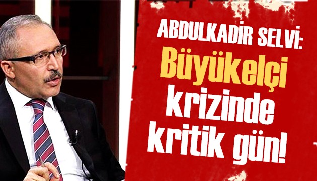 Abdulkadir Selvi: Büyükelçi krizinde kritik gün!