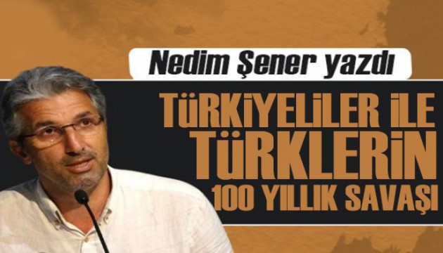 Nedim Şener yazdı: 'Türkiyeliler' ile Türklerin 100 yıllık savaşı