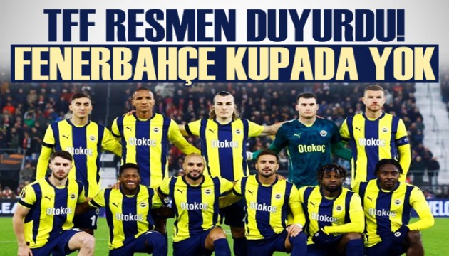 TFF resmen açıkladı! Fenerbahçe Türkiye Kupası'nda yok