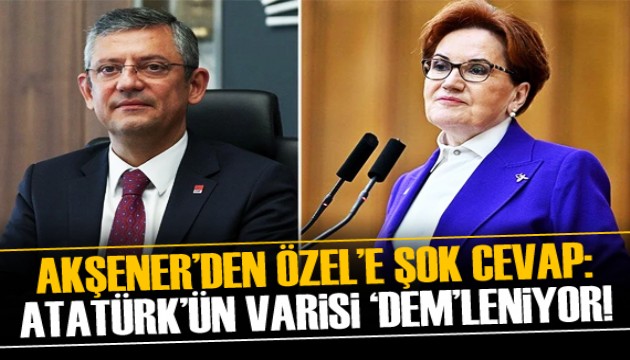 Akşener'den Özel'e cevap: Atatürk'ün varisi 'DEM'leniyor!