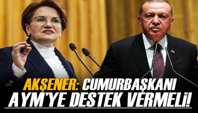 Akşener: Meşru beklentimiz, Sayın Cumhurbaşkanı'nın AYM'ye destek vermesidir