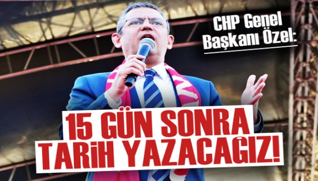 CHP Genel Başkanı Özel: 15 gün sonra tarih yazacağız