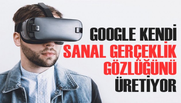 Google, kendi sanal gerçeklik gözlüğünü üretiyor!