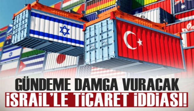 Gündeme damga vuracak İsrail’le ticaret iddiası!