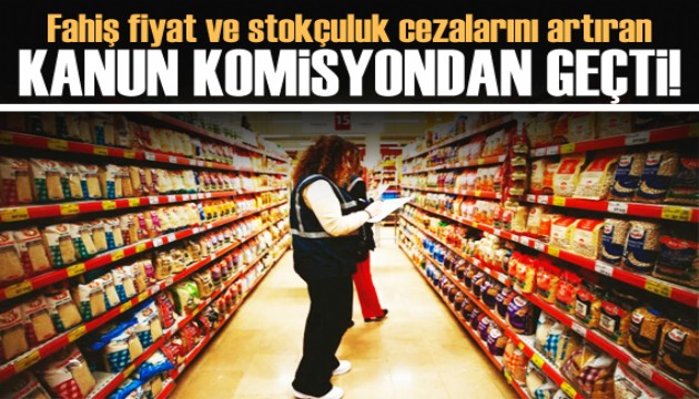 Fahiş fiyat ve stokçuluk cezalarını artıran kanun komisyondan geçti