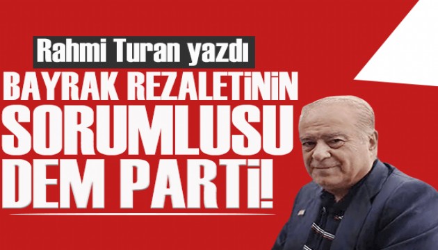 Rahmi Turan yazdı: Bayrak rezaletinin sorumlusu DEM Parti!