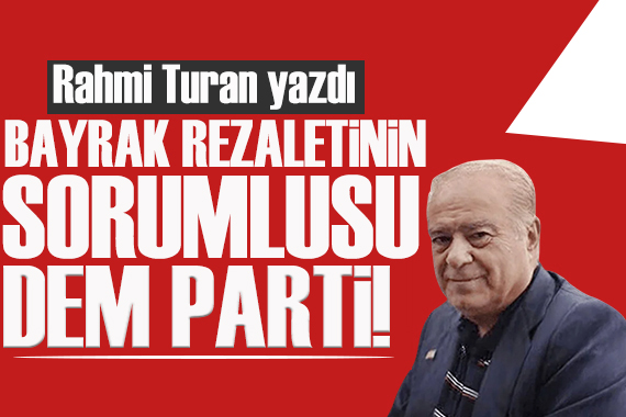 Rahmi Turan yazdı: Bayrak rezaletinin sorumlusu DEM Parti!