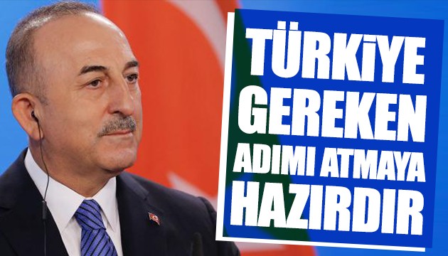 Çavuşoğlu: Türkiye gereken adımı atmaya hazırdır