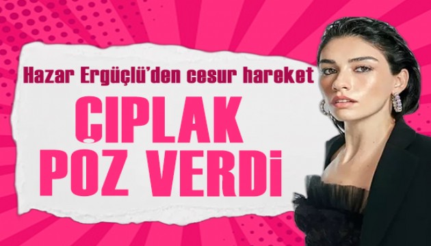 Hazar Ergüçlü'den cesur hareket! Çıplak poz verdi