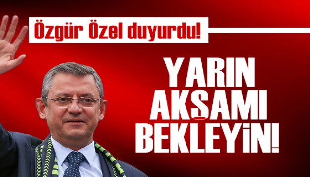 Özgür Özel duyurdu : Yarın akşamı bekleyin!