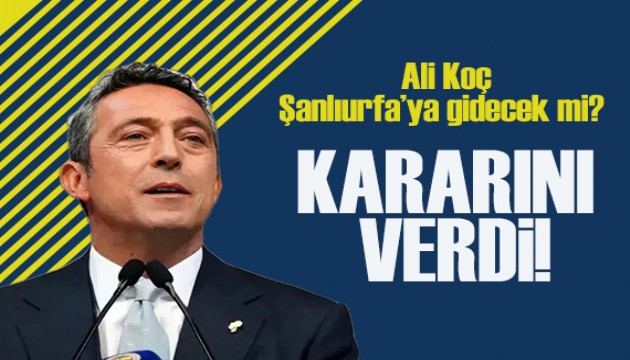 Ali Koç Şanlıurfa'ya gidecek mi? Kararını verdi!