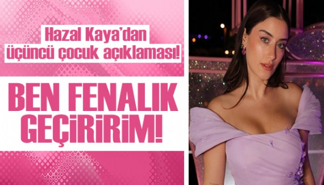 Hazal Kaya'dan üçüncü çocuk açıklaması!