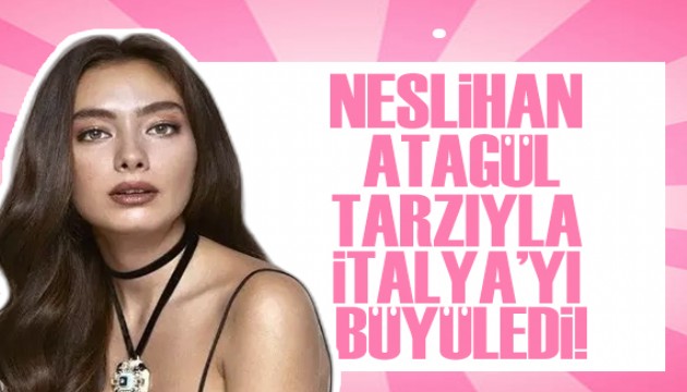 Neslihan Atagül İtalya tarzıyla gündem oldu!