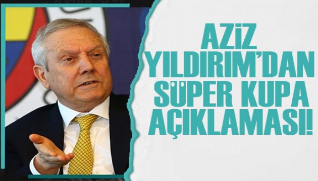 Aziz Yıldırım'dan flaş Süper Kupa açıklaması!