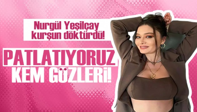 Nurgül Yeşilçay kurşun döktürdü: Patlatıyoruz kem gözleri!