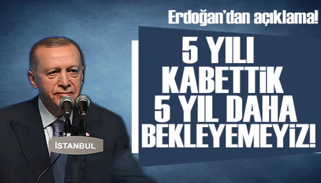 Erdoğan açıkladı: 5 yılı kaybettik, 5 yıl daha bekleyemeyiz!