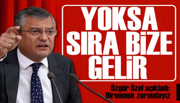 Özgür Özel 'Sıra bize gelir' diyerek açıkladı: Direnmek durumundayız