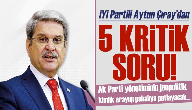 İYİ Partili Aytun Çıray'dan 5 kritik soru: Kimlik arayışları pahalıya patlayacak!