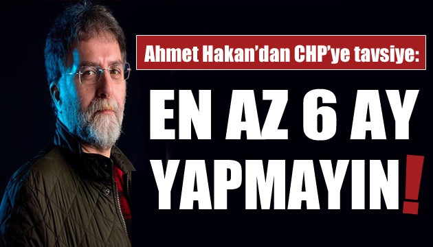 Ahmet Hakan'dan CHP'ye: En az 6 ay yapmayın!