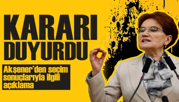 Akşener seçimin ardından konuştu! İYİ Parti'den kritik karar
