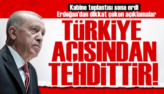 Kabine toplantısı sona erdi! Erdoğan'dan dikkat çeken açıklamalar: Türkiye açısından tehdittir!