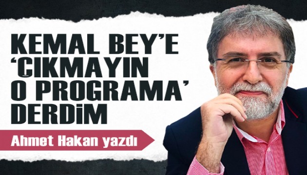 Ahmet Hakan yazdı: Kemal Bey'e 'Çıkmayın o programa' derdim