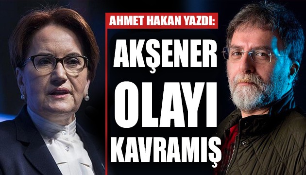 Ahmet Hakan: Akşener olayı kavramış