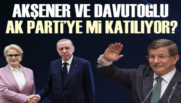 Akşener ve Davutoğlu AK Parti'ye geçecek mi? İşte kulislerde konuşulanlar